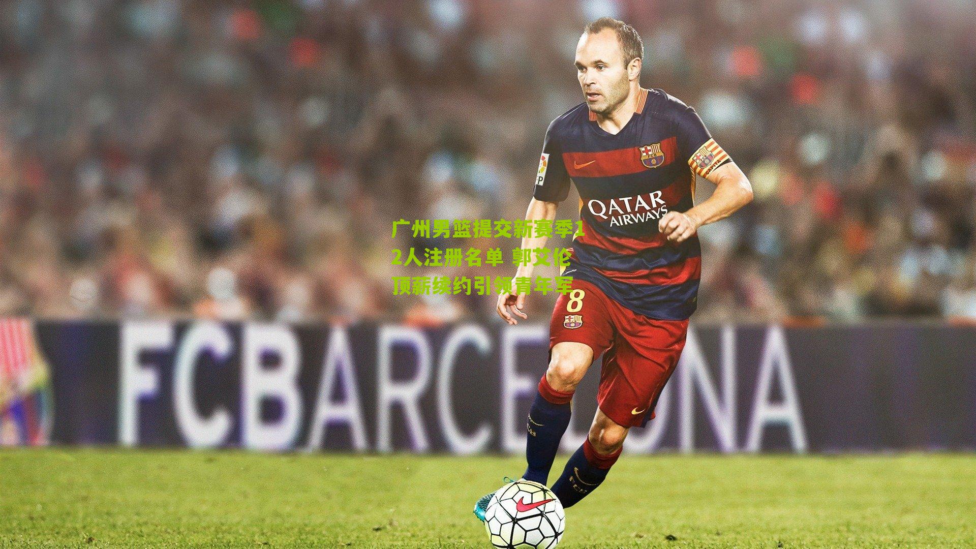 广州男篮提交新赛季12人注册名单 郭艾伦顶薪续约引领青年军