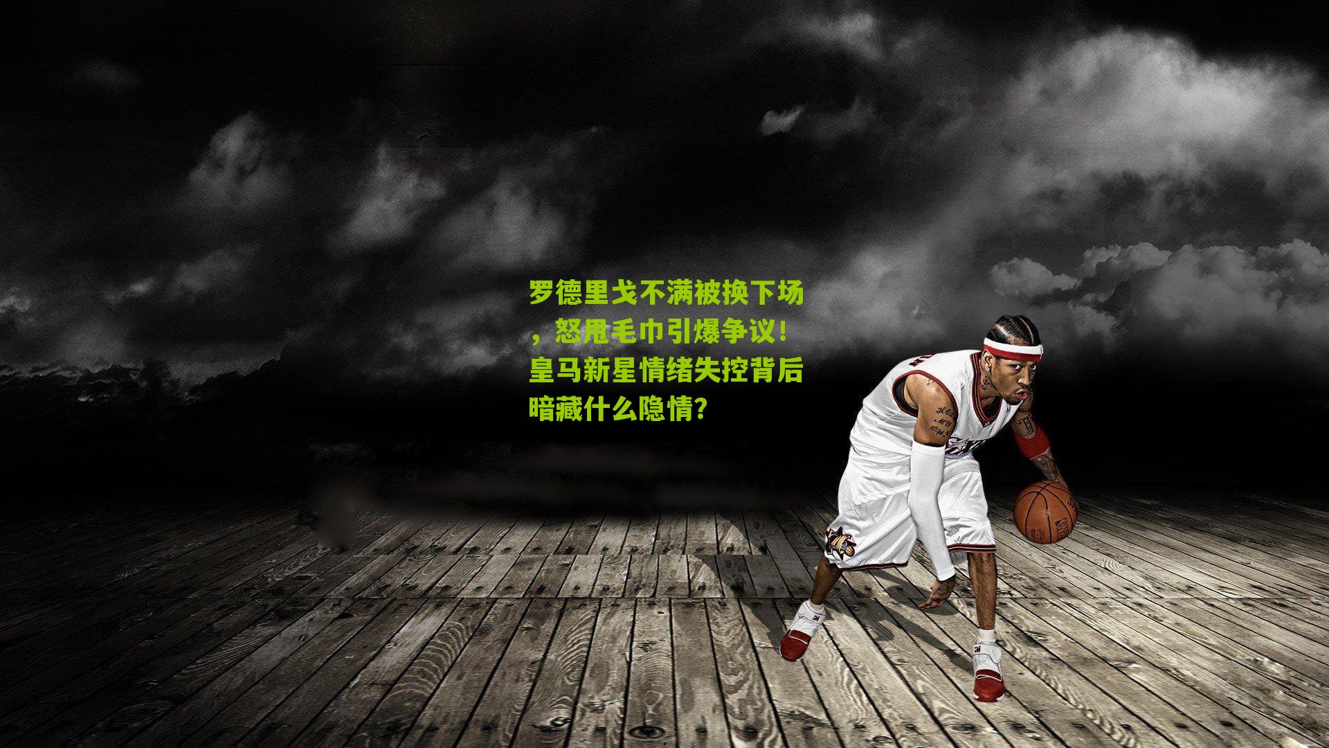 罗德里戈不满被换下场,怒甩毛巾引爆争议!皇马新星情绪失控背后暗藏什么隐情?