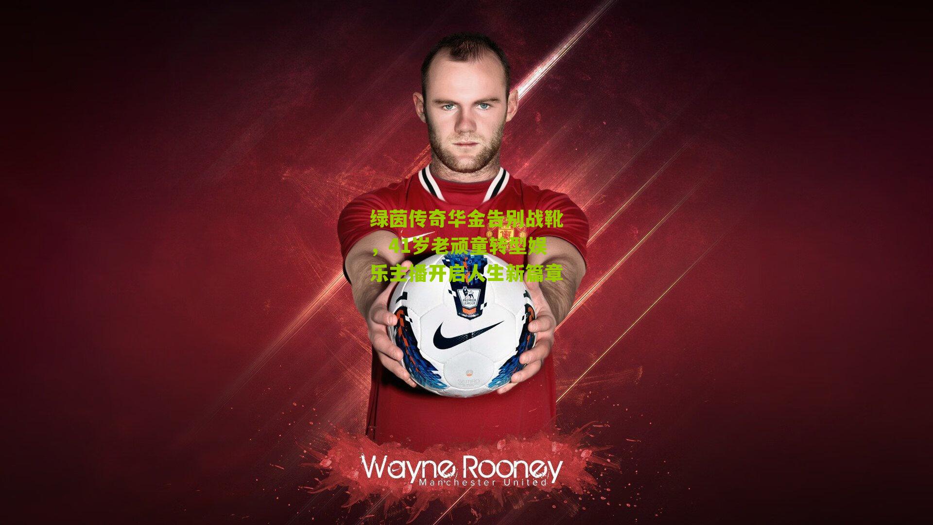 绿茵传奇华金告别战靴,41岁老顽童转型娱乐主播开启人生新篇章