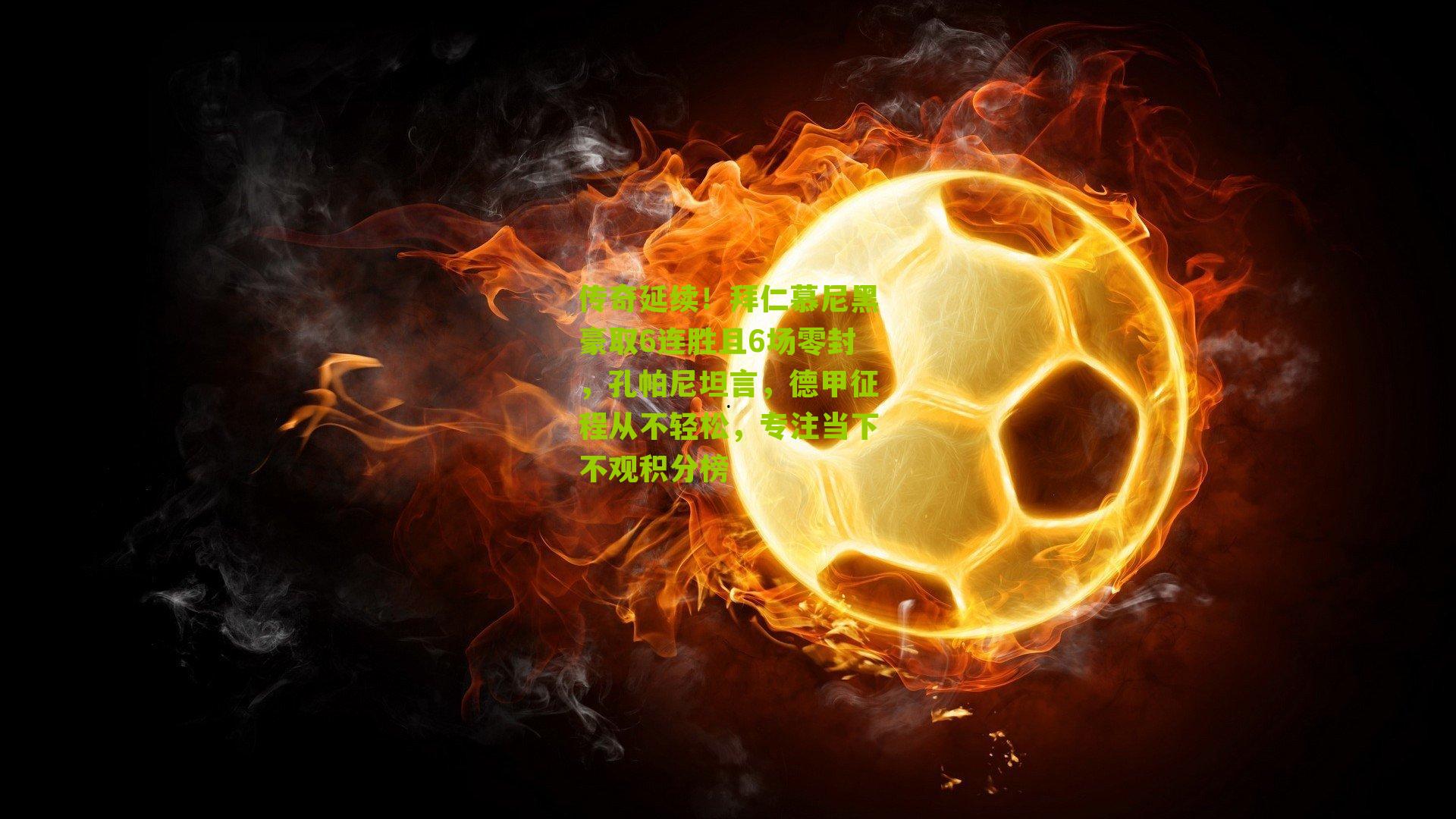 传奇延续！拜仁慕尼黑豪取6连胜且6场零封，孔帕尼坦言，德甲征程从不轻松，专注当下不观积分榜