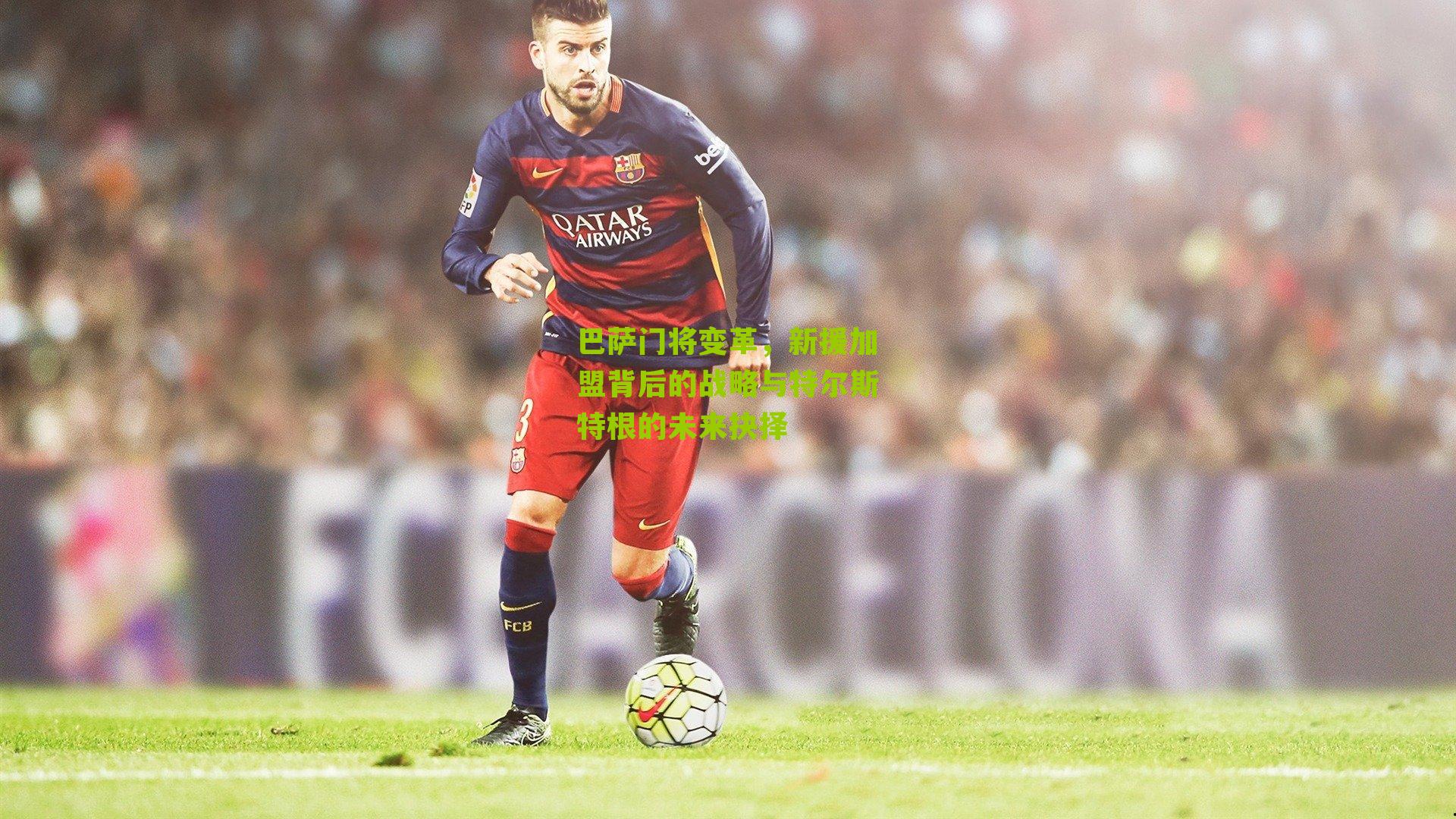 巴萨门将变革,新援加盟背后的战略与特尔斯特根的未来抉择