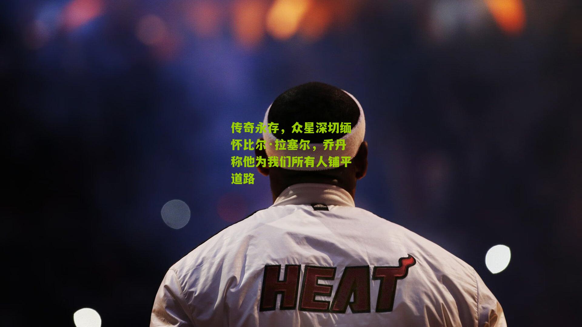 传奇永存,众星深切缅怀比尔·拉塞尔,乔丹称他为我们所有人铺平道路
