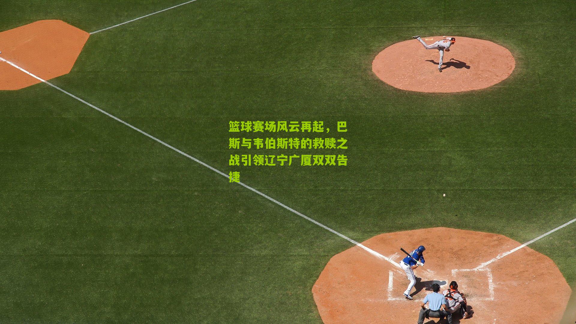 篮球赛场风云再起,巴斯与韦伯斯特的救赎之战引领辽宁广厦双双告捷