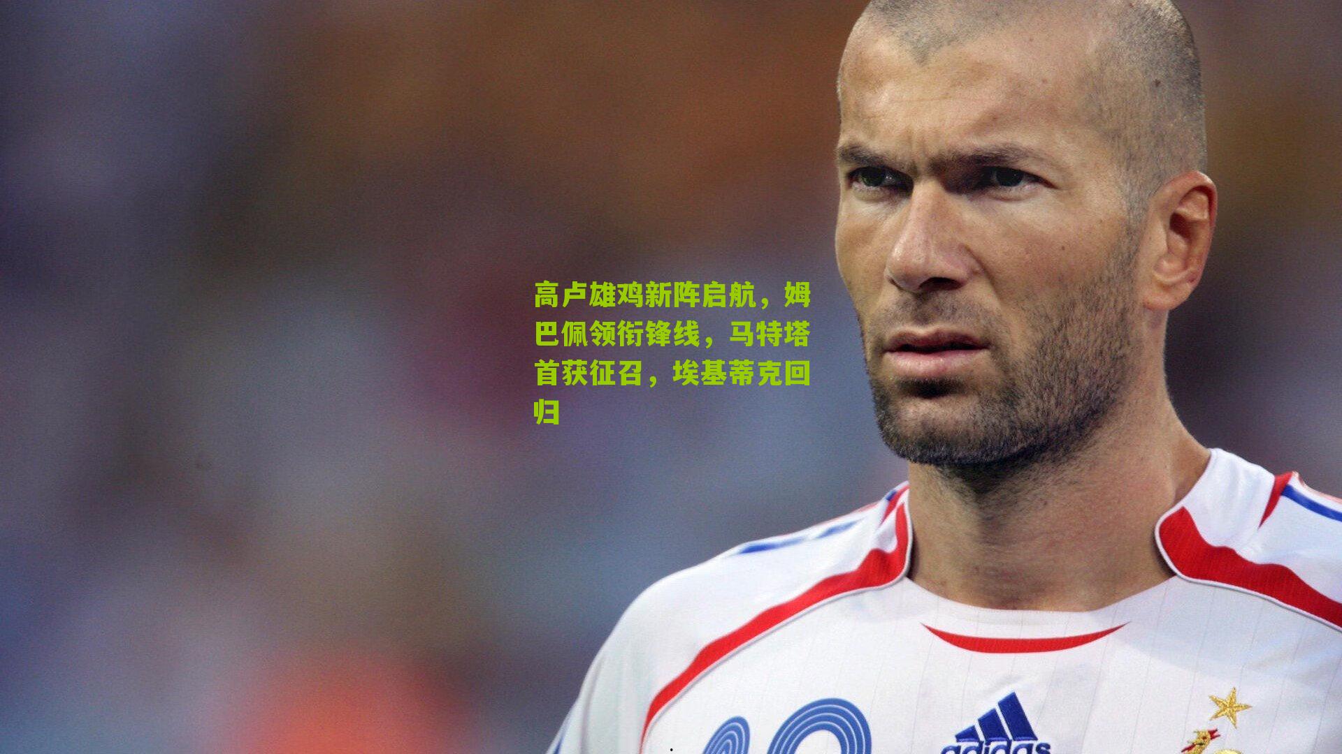 高卢雄鸡新阵启航，姆巴佩领衔锋线，马特塔首获征召，埃基蒂克回归
