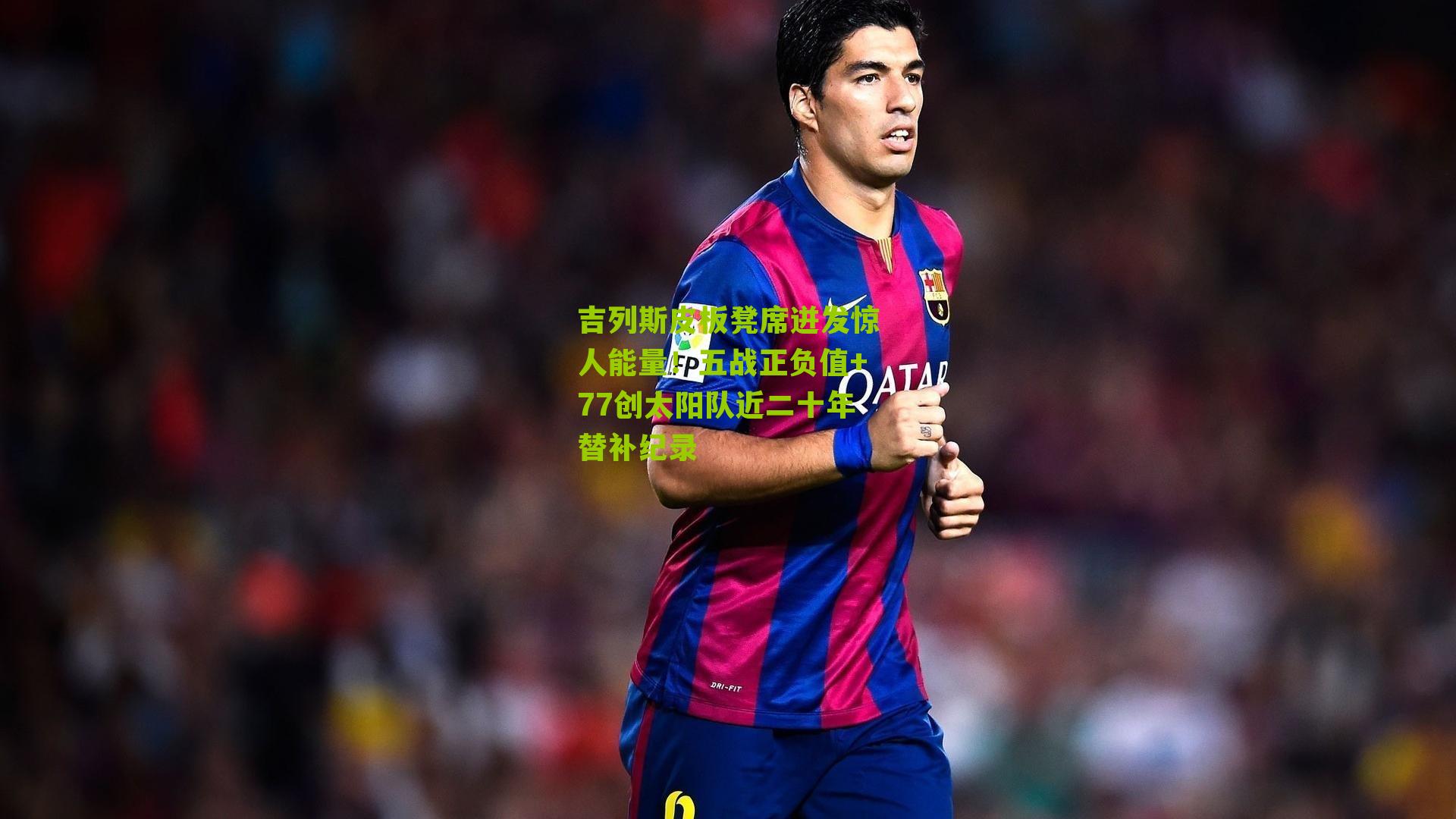 吉列斯皮板凳席迸发惊人能量！五战正负值+77创太阳队近二十年替补纪录
