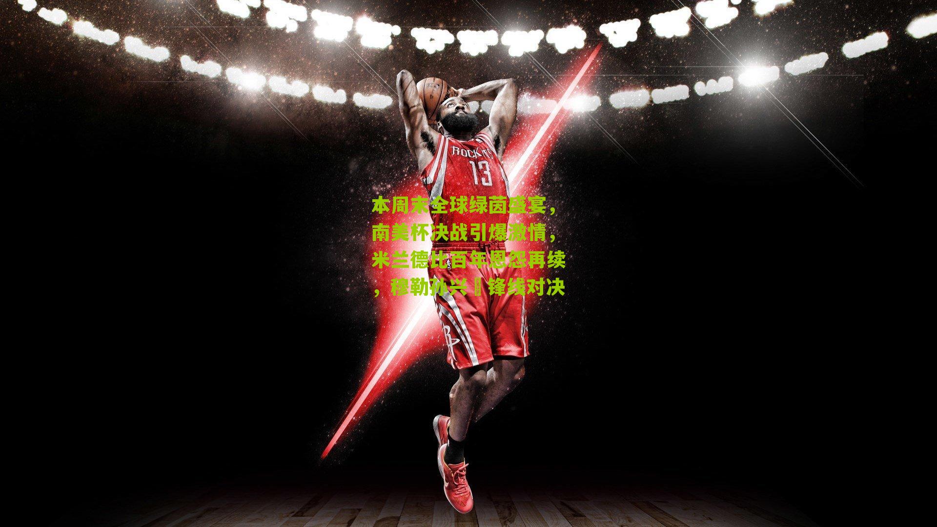 本周末全球绿茵盛宴，南美杯决战引爆激情，米兰德比百年恩怨再续，穆勒孙兴慜锋线对决