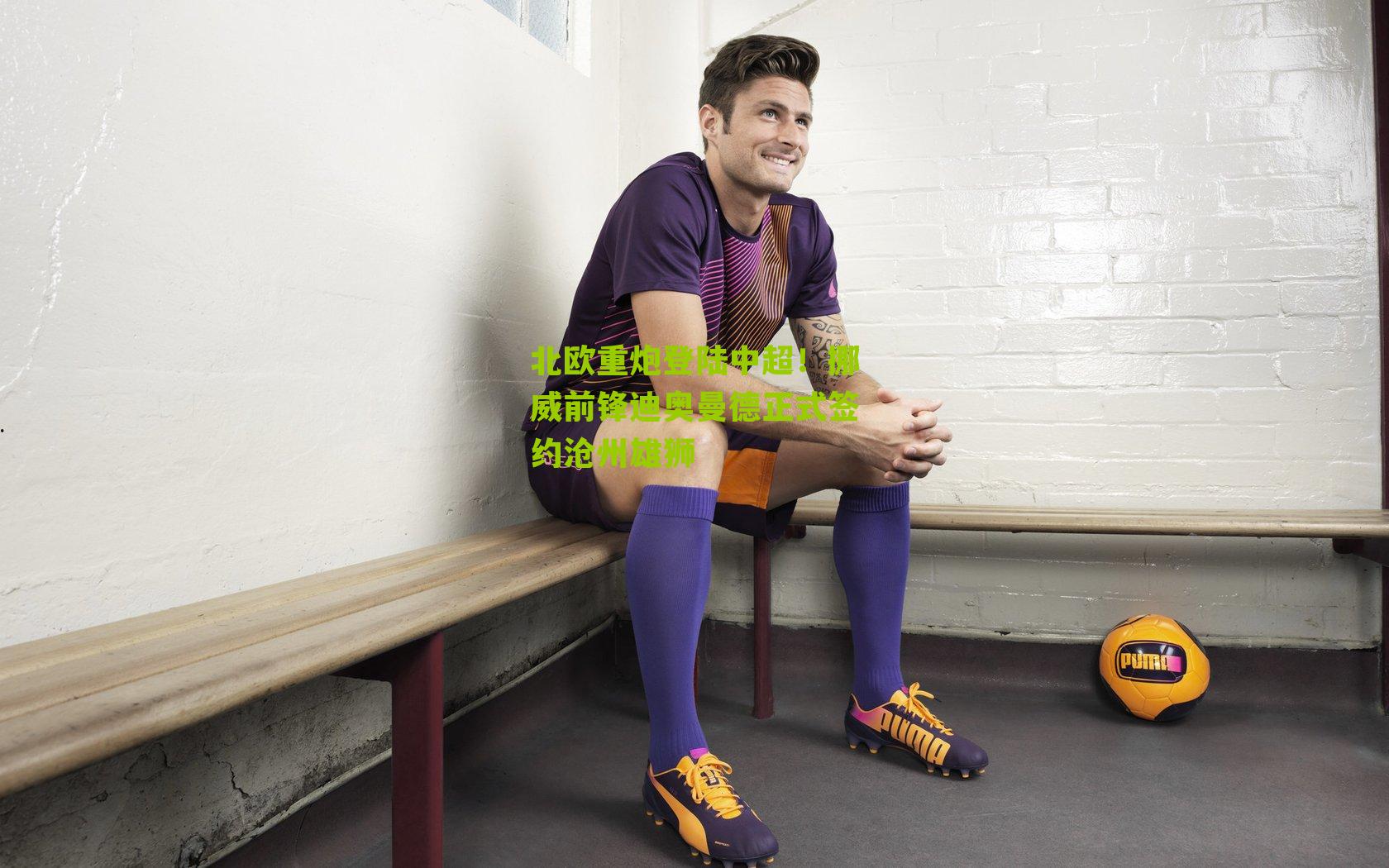 北欧重炮登陆中超!挪威前锋迪奥曼德正式签约沧州雄狮