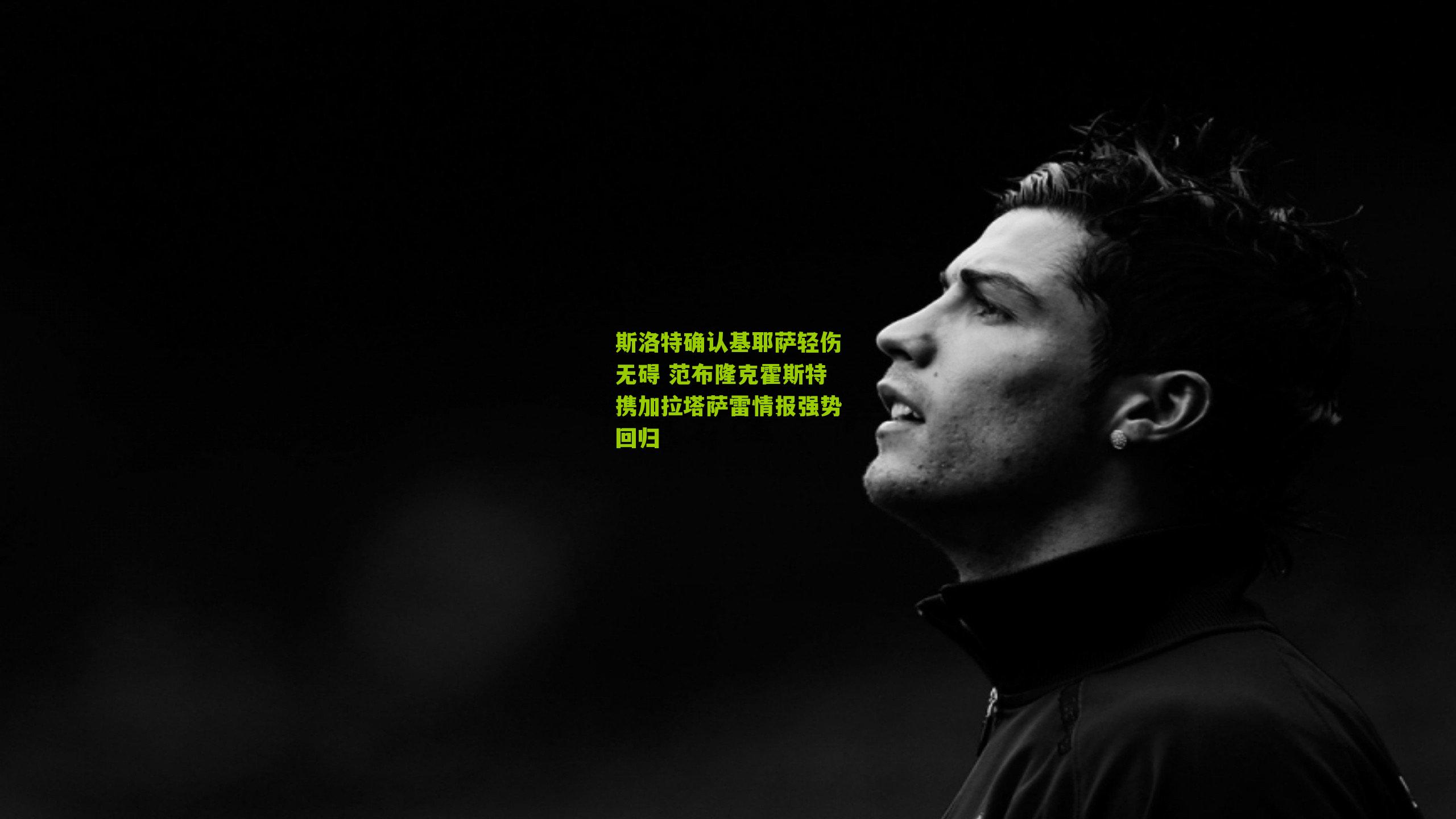 斯洛特确认基耶萨轻伤无碍 范布隆克霍斯特携加拉塔萨雷情报强势回归