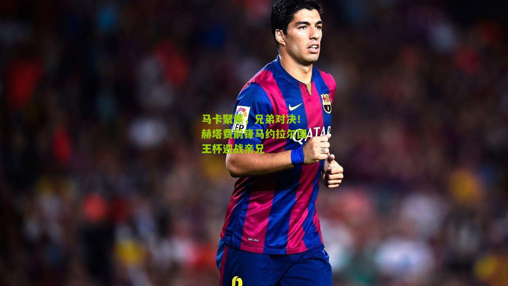马卡聚焦,兄弟对决!赫塔费前锋马约拉尔国王杯迎战亲兄