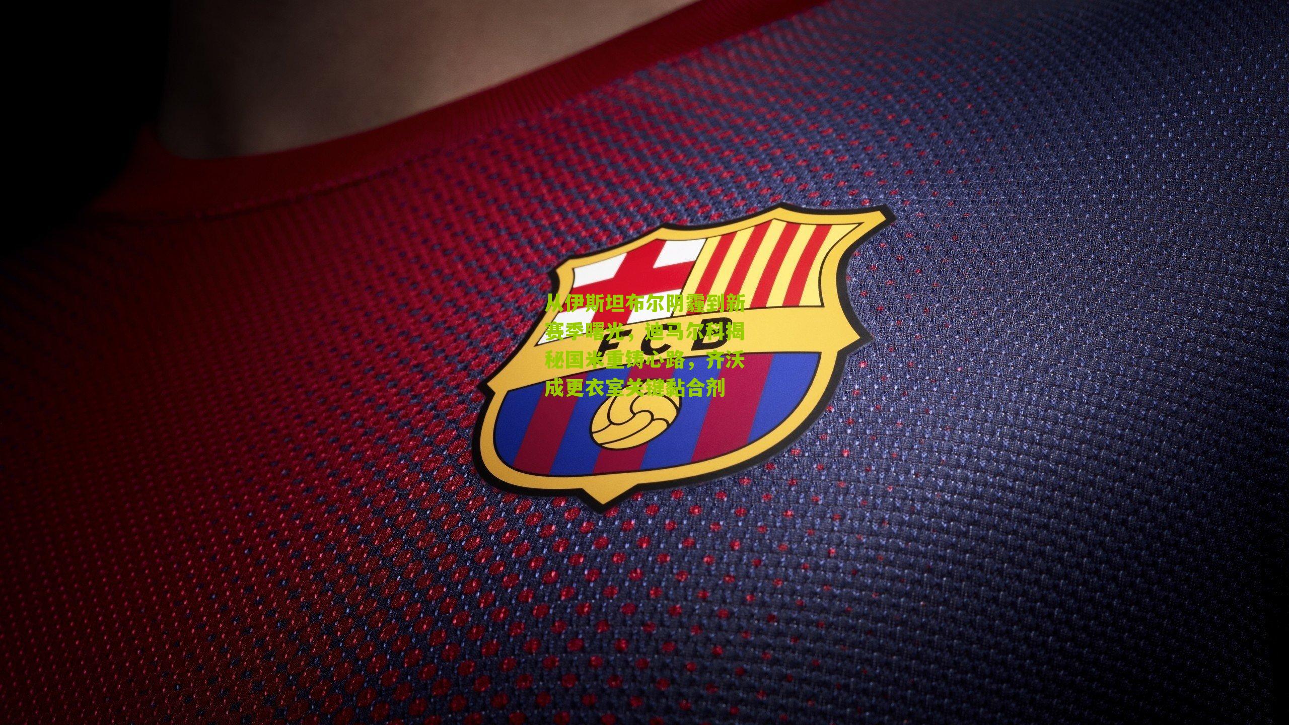 从伊斯坦布尔阴霾到新赛季曙光，迪马尔科揭秘国米重铸心路，齐沃成更衣室关键黏合剂