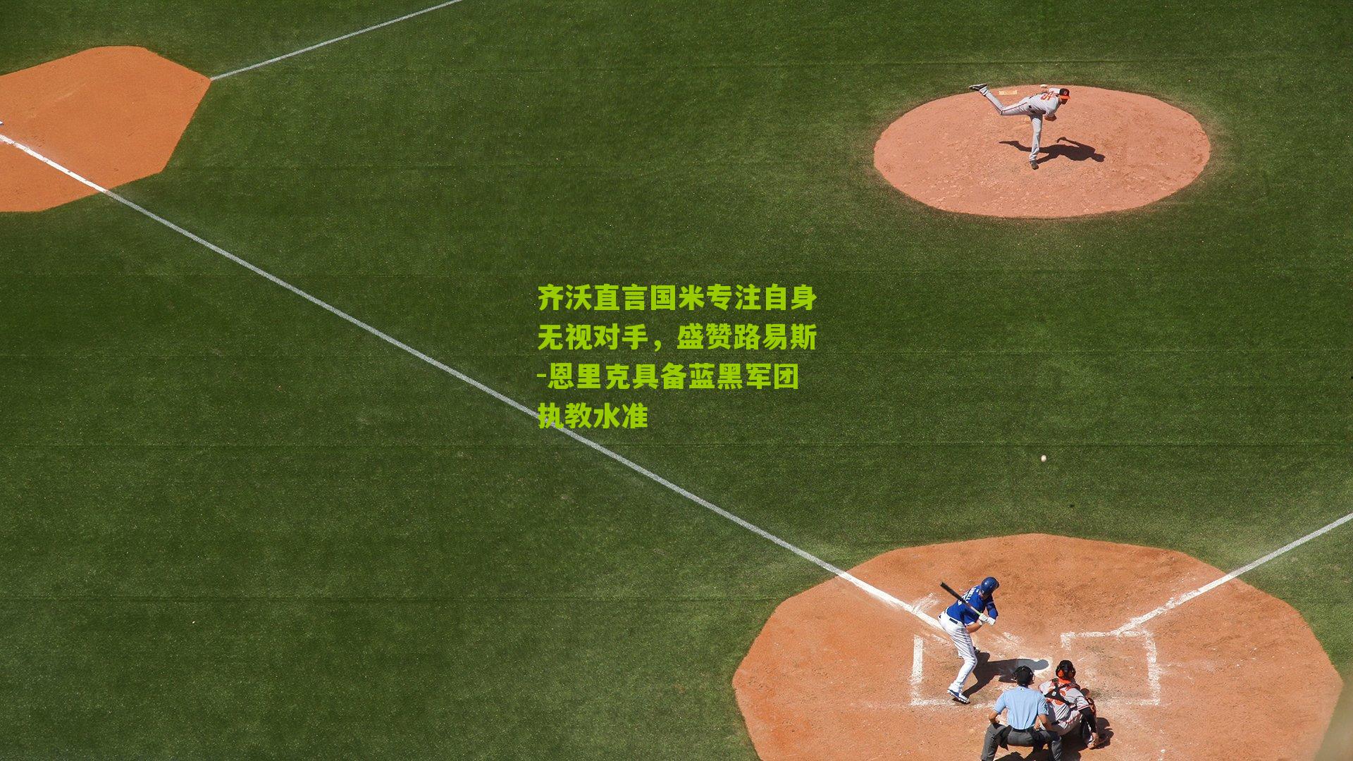 齐沃直言国米专注自身无视对手，盛赞路易斯-恩里克具备蓝黑军团执教水准